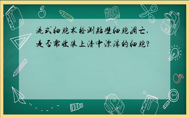 流式细胞术检测贴壁细胞凋亡,是否需收集上清中漂浮的细胞?