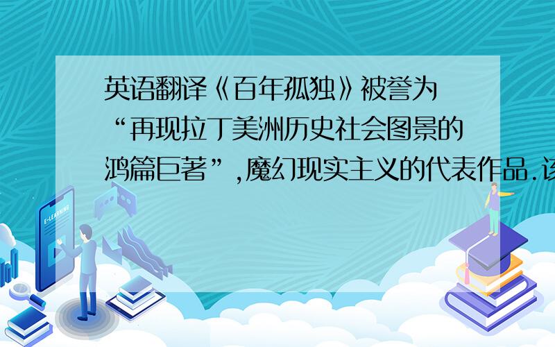 英语翻译《百年孤独》被誉为 “再现拉丁美洲历史社会图景的鸿篇巨著”,魔幻现实主义的代表作品.该书通过布恩地亚家族7代人充