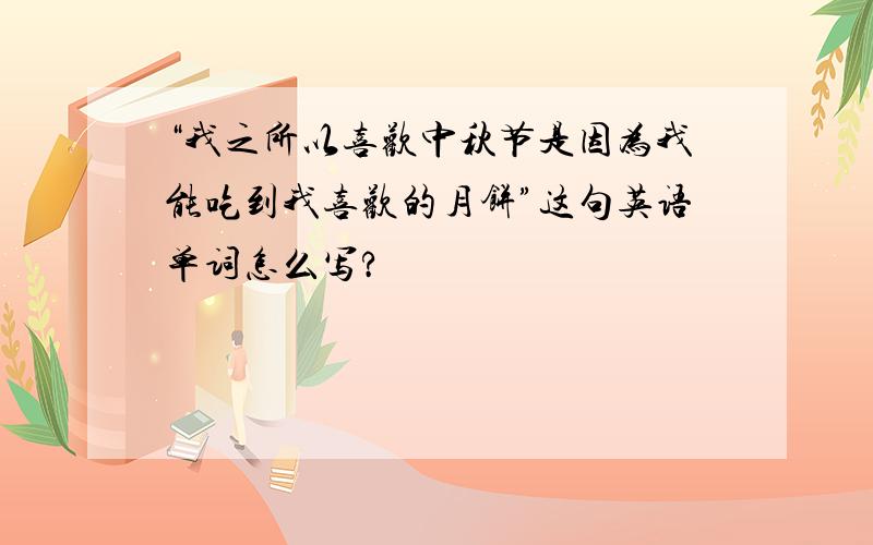 “我之所以喜欢中秋节是因为我能吃到我喜欢的月饼”这句英语单词怎么写?