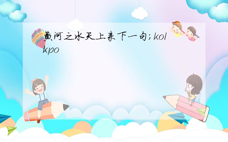 黄河之水天上来下一句;kolkpo