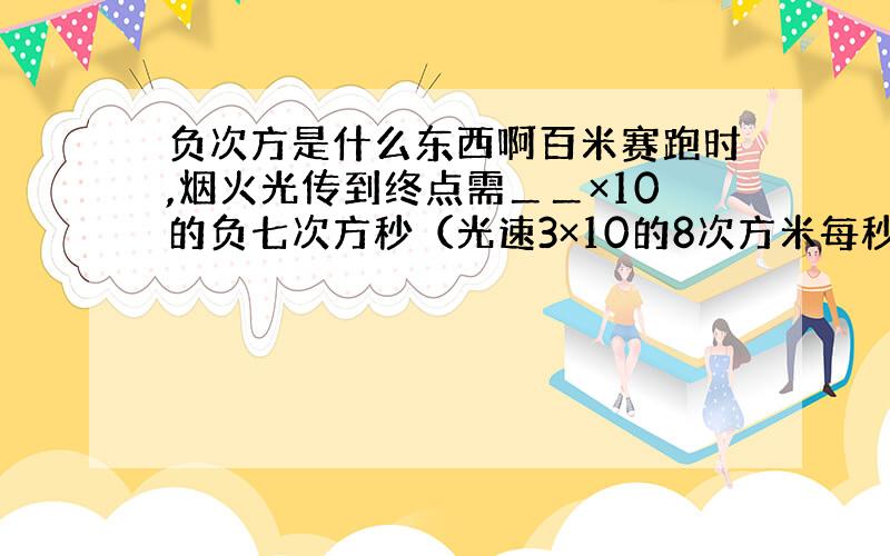 负次方是什么东西啊百米赛跑时,烟火光传到终点需＿＿×10的负七次方秒（光速3×10的8次方米每秒） 说明一下什么是负次方