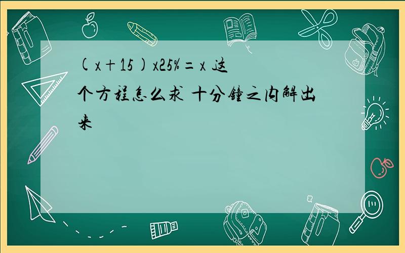 (x+15)x25%=x 这个方程怎么求 十分钟之内解出来