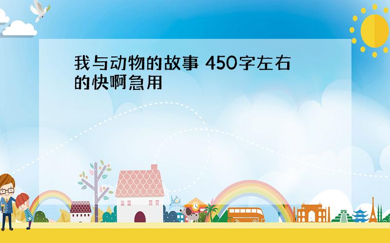 我与动物的故事 450字左右的快啊急用