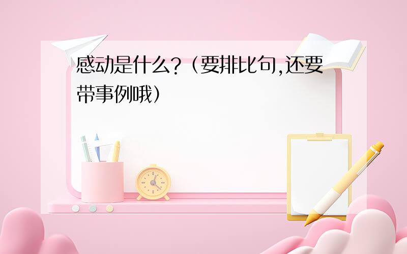 感动是什么?（要排比句,还要带事例哦）