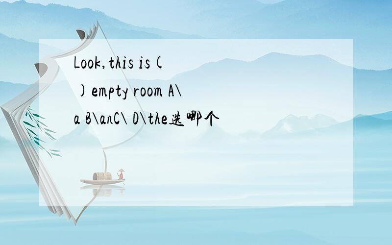 Look,this is( )empty room A\a B\anC\ D\the选哪个