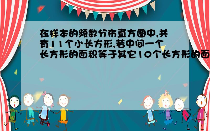 在样本的频数分布直方图中,共有11个小长方形,若中间一个长方形的面积等于其它10个长方形的面积的1/4,且样本容量为16