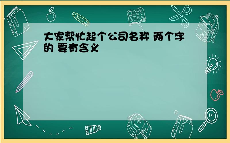 大家帮忙起个公司名称 两个字的 要有含义