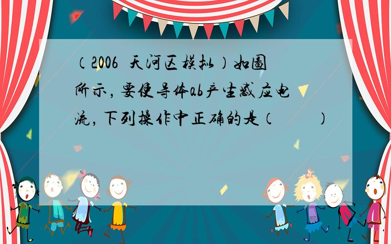 （2006•天河区模拟）如图所示，要使导体ab产生感应电流，下列操作中正确的是（　　）