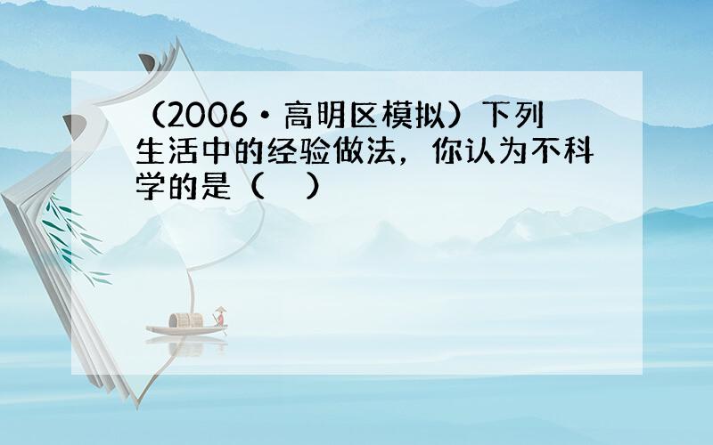 （2006•高明区模拟）下列生活中的经验做法，你认为不科学的是（　　）