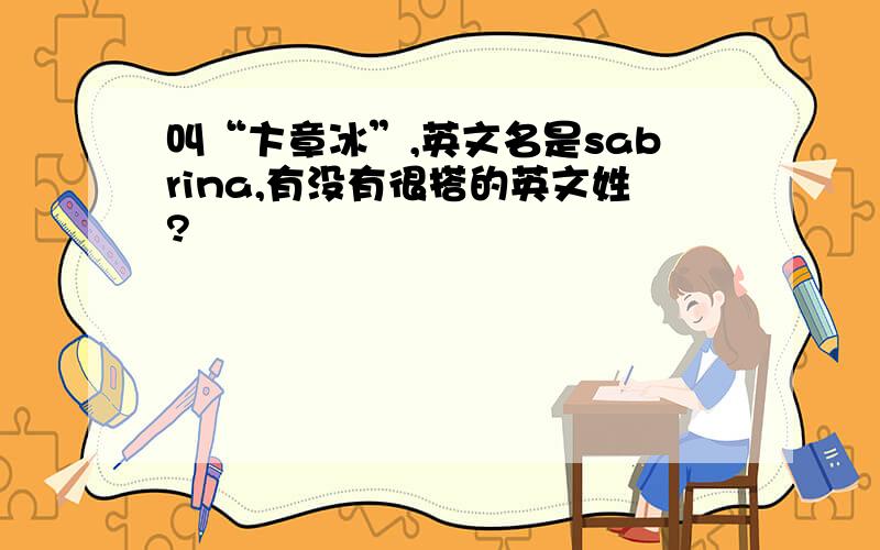 叫“卞章冰”,英文名是sabrina,有没有很搭的英文姓?