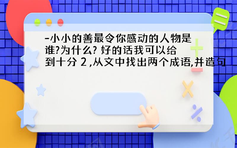 -小小的善最令你感动的人物是谁?为什么? 好的话我可以给到十分 2 ,从文中找出两个成语,并造句