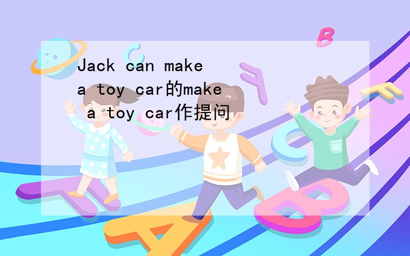 Jack can make a toy car的make a toy car作提问