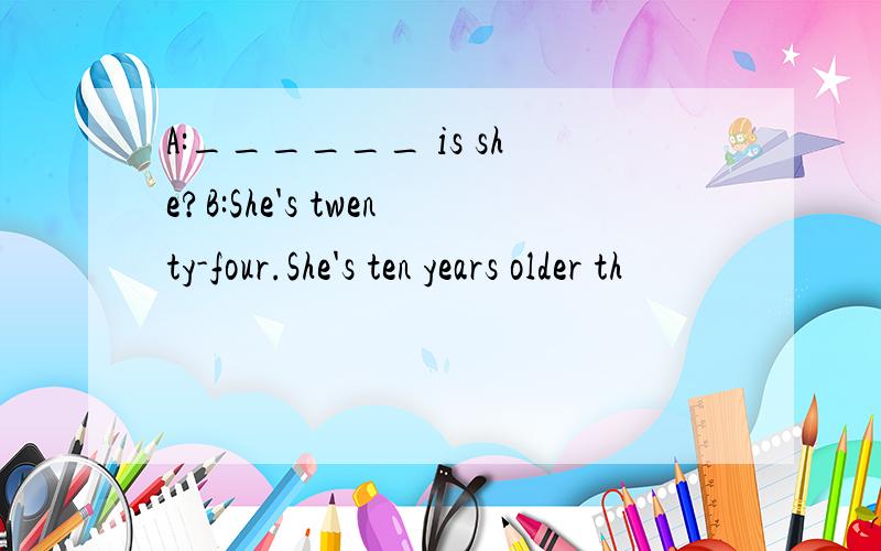 A:______ is she?B:She's twenty-four.She's ten years older th