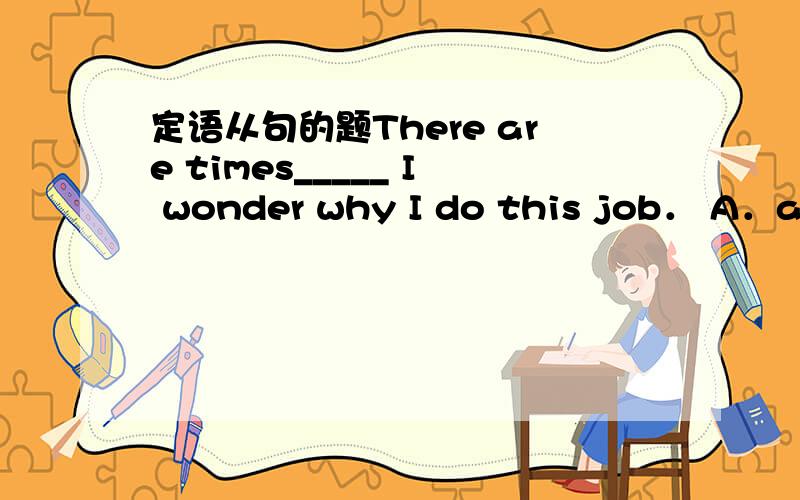 定语从句的题There are times_____ I wonder why I do this job． A．as