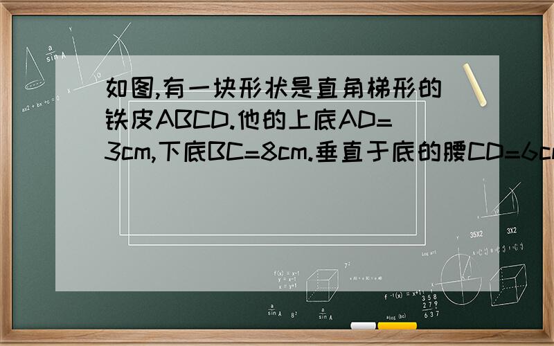 如图,有一块形状是直角梯形的铁皮ABCD.他的上底AD=3cm,下底BC=8cm.垂直于底的腰CD=6cm,现要截出一块