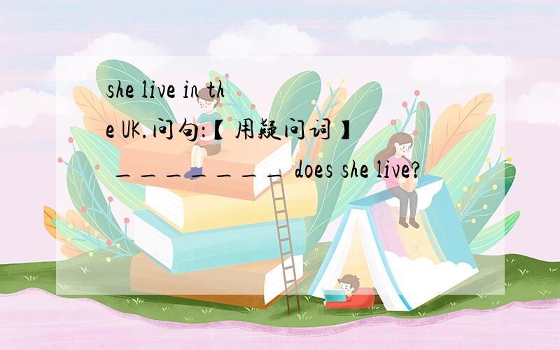 she live in the UK.问句：【用疑问词】 _______ does she live?