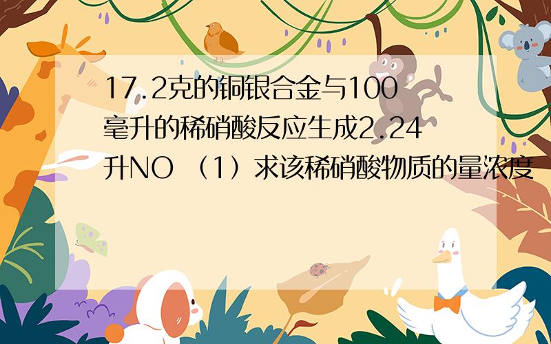 17.2克的铜银合金与100毫升的稀硝酸反应生成2.24升NO （1）求该稀硝酸物质的量浓度 （2