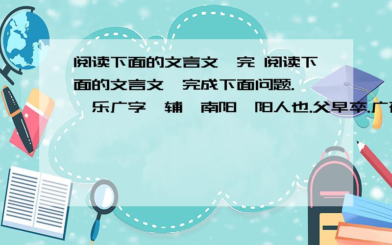 阅读下面的文言文,完 阅读下面的文言文,完成下面问题.　　乐广字彦辅,南阳洧阳人也.父早卒.广孤贫,侨居山阳,寒素为业,