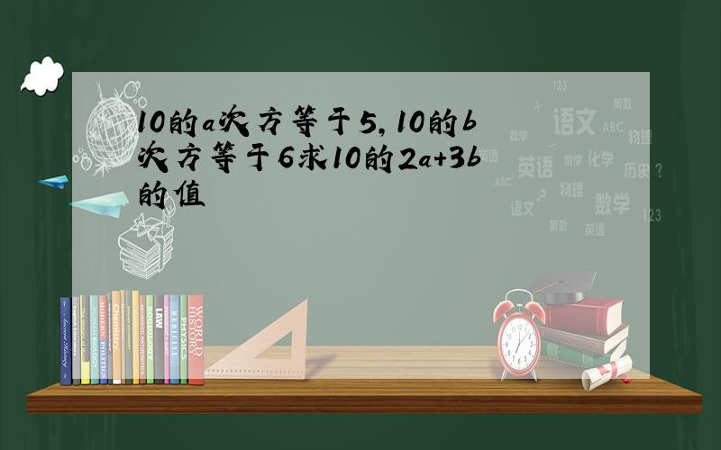 10的a次方等于5,10的b次方等于6求10的2a+3b的值