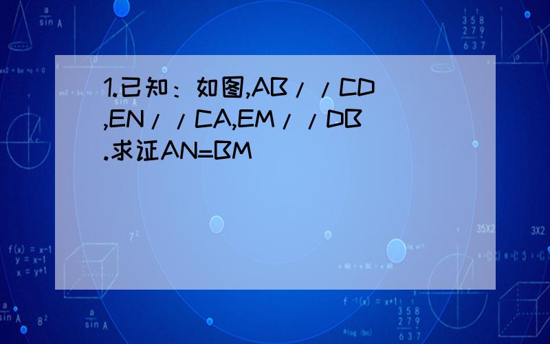 1.已知：如图,AB//CD,EN//CA,EM//DB.求证AN=BM