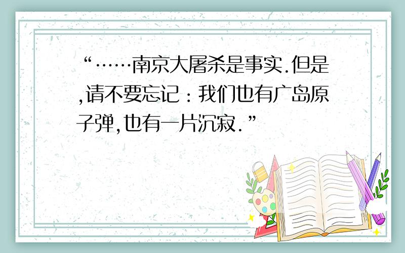 “……南京大屠杀是事实.但是,请不要忘记：我们也有广岛原子弹,也有一片沉寂.”