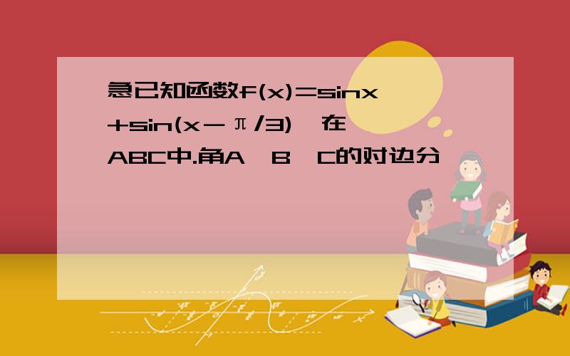 急已知函数f(x)=sinx+sin(x－π/3),在△ABC中.角A,B,C的对边分