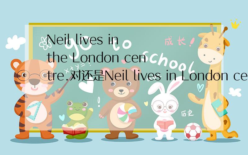 Neil lives in the London centre.对还是Neil lives in London cent