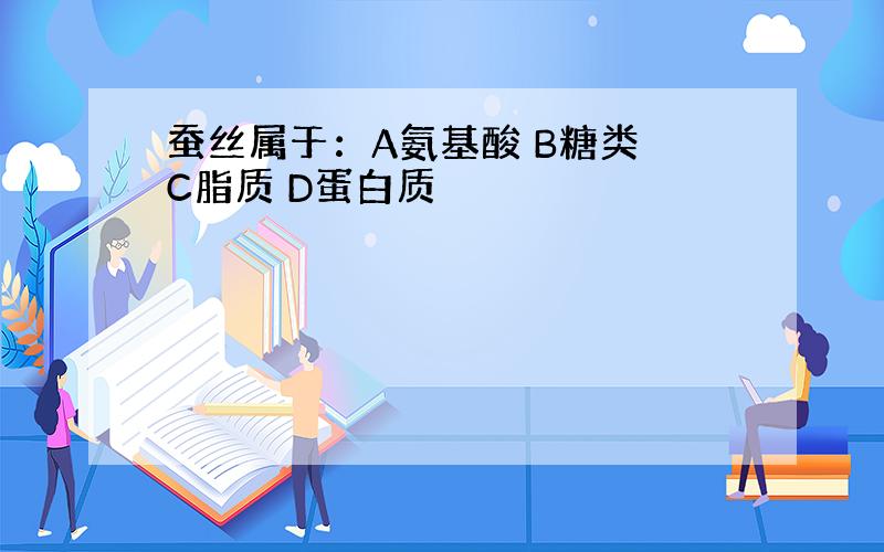 蚕丝属于：A氨基酸 B糖类 C脂质 D蛋白质