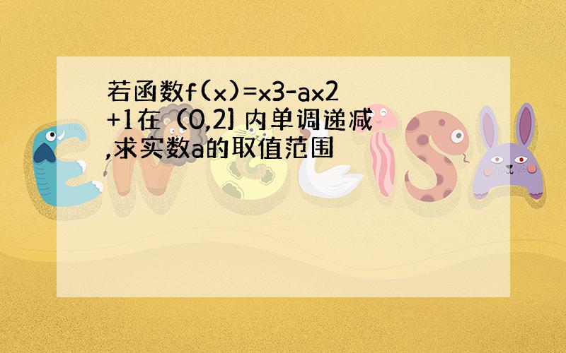 若函数f(x)=x3-ax2+1在（0,2] 内单调递减,求实数a的取值范围