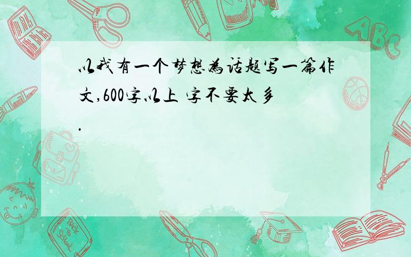 以我有一个梦想为话题写一篇作文,600字以上 字不要太多.