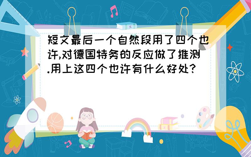 短文最后一个自然段用了四个也许,对德国特务的反应做了推测.用上这四个也许有什么好处?