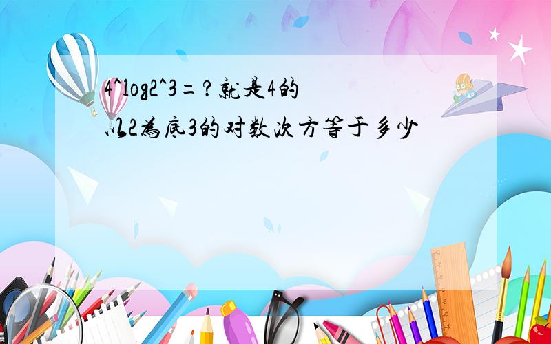 4^log2^3=?就是4的以2为底3的对数次方等于多少