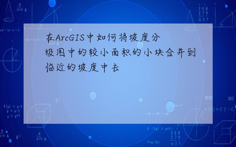 在ArcGIS中如何将坡度分级图中的较小面积的小块合并到临近的坡度中去