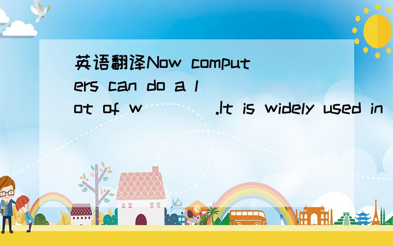 英语翻译Now computers can do a lot of w____.It is widely used in