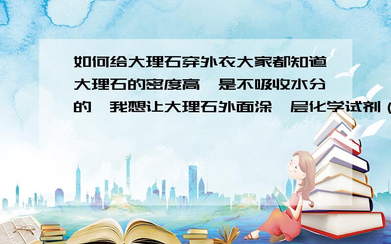 如何给大理石穿外衣大家都知道大理石的密度高,是不吸收水分的,我想让大理石外面涂一层化学试剂（前提不能影响大理石的光泽）,