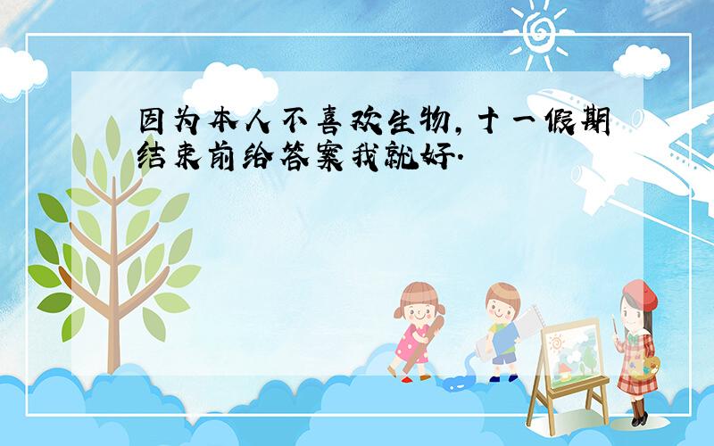 因为本人不喜欢生物,十一假期结束前给答案我就好.