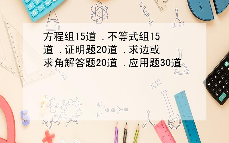 方程组15道 .不等式组15道 .证明题20道 .求边或求角解答题20道 .应用题30道