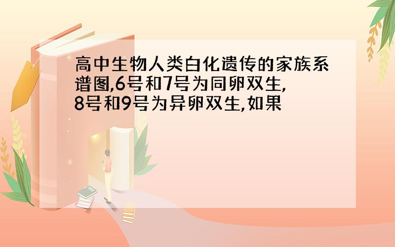 高中生物人类白化遗传的家族系谱图,6号和7号为同卵双生,8号和9号为异卵双生,如果