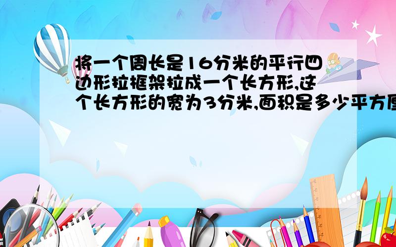 将一个周长是16分米的平行四边形拉框架拉成一个长方形,这个长方形的宽为3分米,面积是多少平方厘米