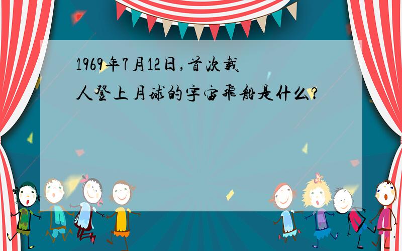 1969年7月12日,首次载人登上月球的宇宙飞船是什么?