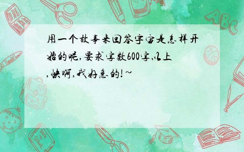 用一个故事来回答宇宙是怎样开始的呢,要求字数600字以上,快啊,我好急的!~