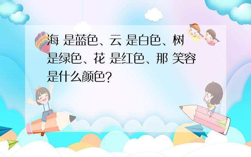 海 是蓝色、云 是白色、树 是绿色、花 是红色、那 笑容是什么颜色?