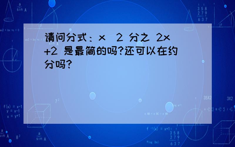 请问分式：x^2 分之 2x+2 是最简的吗?还可以在约分吗?