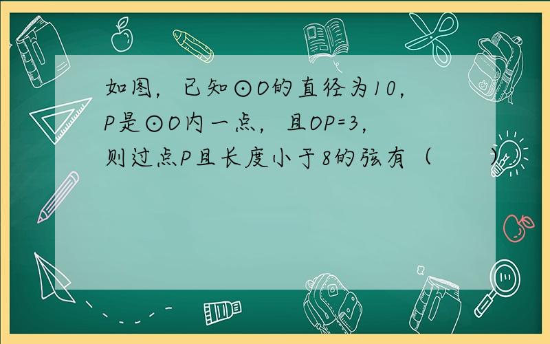 如图，已知⊙O的直径为10，P是⊙O内一点，且OP=3，则过点P且长度小于8的弦有（　　）