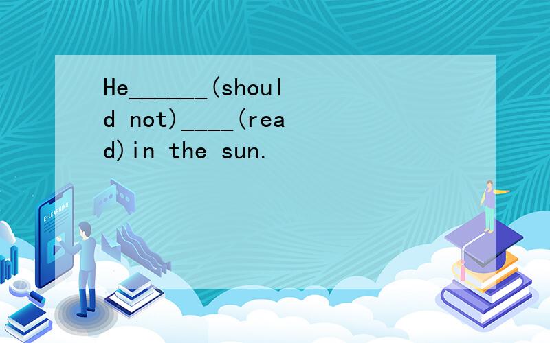 He______(should not)____(read)in the sun.