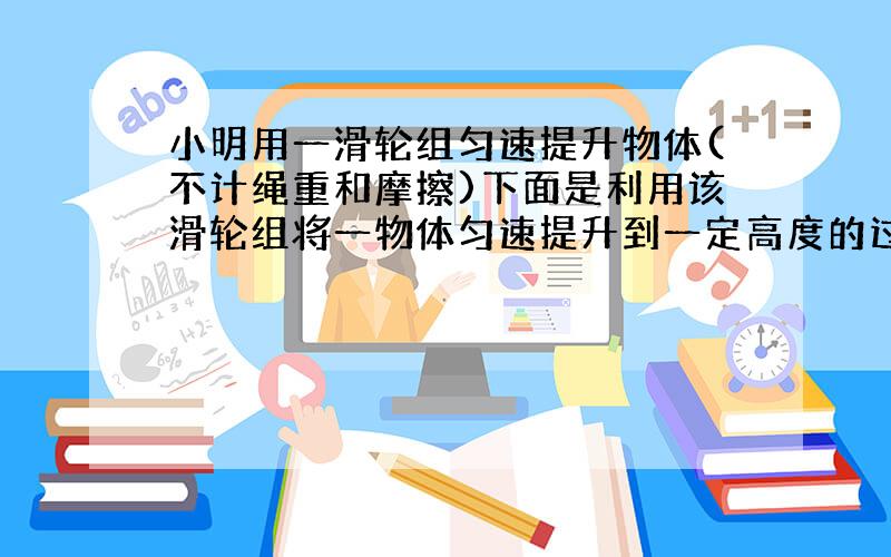 小明用一滑轮组匀速提升物体(不计绳重和摩擦)下面是利用该滑轮组将一物体匀速提升到一定高度的过程的数据