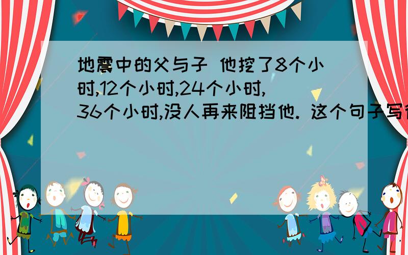 地震中的父与子 他挖了8个小时,12个小时,24个小时,36个小时,没人再来阻挡他. 这个句子写得好吗?