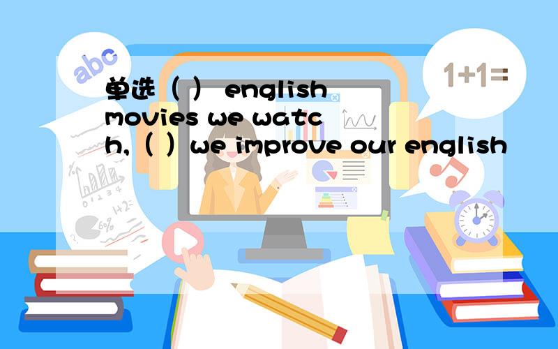 单选（ ） english movies we watch,（ ）we improve our english