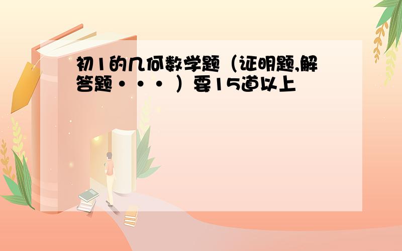 初1的几何数学题（证明题,解答题··· ）要15道以上