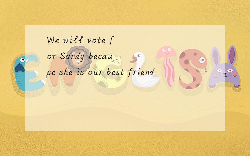 We will vote for Sandy because she is our best friend